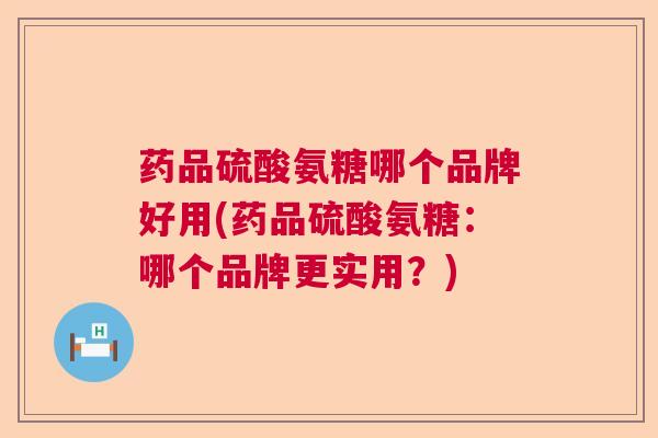 药品硫酸氨糖哪个品牌好用(药品硫酸氨糖：哪个品牌更实用？)