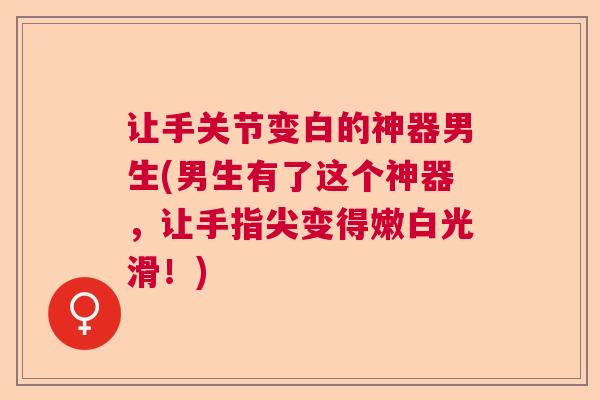 让手关节变白的神器男生(男生有了这个神器，让手指尖变得嫩白光滑！)