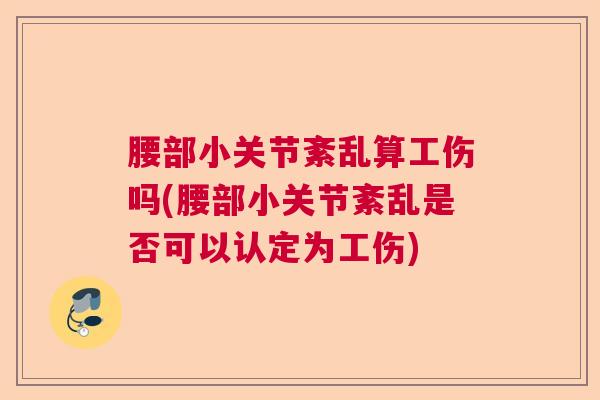 腰部小关节紊乱算工伤吗(腰部小关节紊乱是否可以认定为工伤)