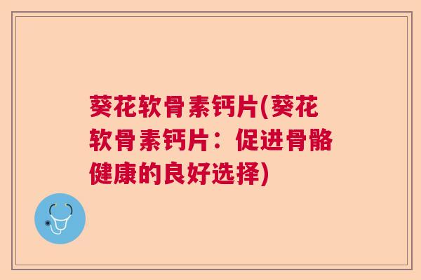 葵花软骨素钙片(葵花软骨素钙片：促进骨骼健康的良好选择)