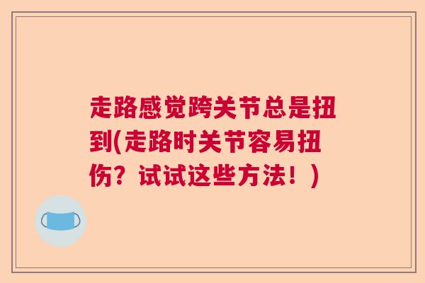 走路感觉跨关节总是扭到(走路时关节容易扭伤？试试这些方法！)