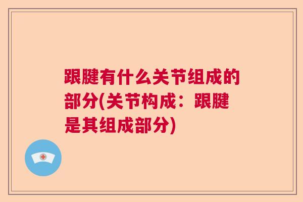 跟腱有什么关节组成的部分(关节构成：跟腱是其组成部分)
