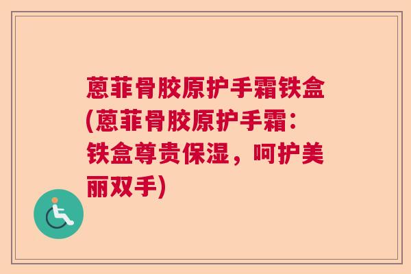 蒽菲骨胶原护手霜铁盒(蒽菲骨胶原护手霜：铁盒尊贵保湿，呵护美丽双手)