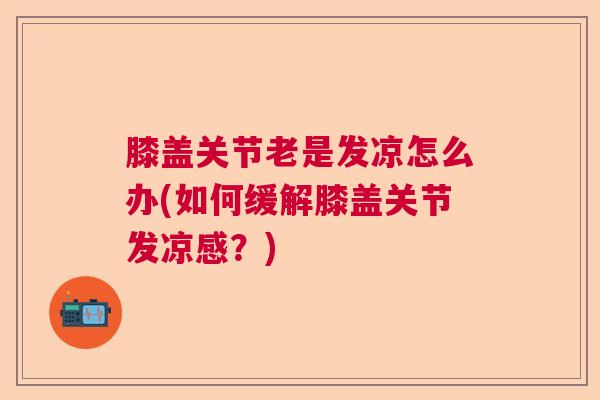 膝盖关节老是发凉怎么办(如何缓解膝盖关节发凉感？)