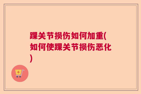 踝关节损伤如何加重(如何使踝关节损伤恶化)