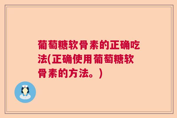 葡萄糖软骨素的正确吃法(正确使用葡萄糖软骨素的方法。)