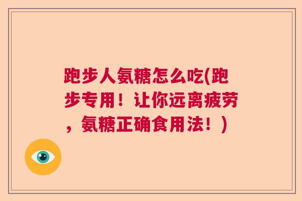跑步人氨糖怎么吃(跑步专用！让你远离疲劳，氨糖正确食用法！)
