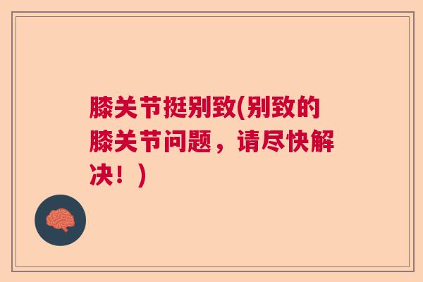 膝关节挺别致(别致的膝关节问题,请尽快解决!) 膝关节挺别致(别致的膝关节问题,请尽快解决!)
