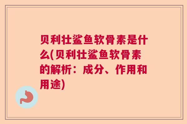 贝利壮鲨鱼软骨素是什么(贝利壮鲨鱼软骨素的解析：成分、作用和用途)