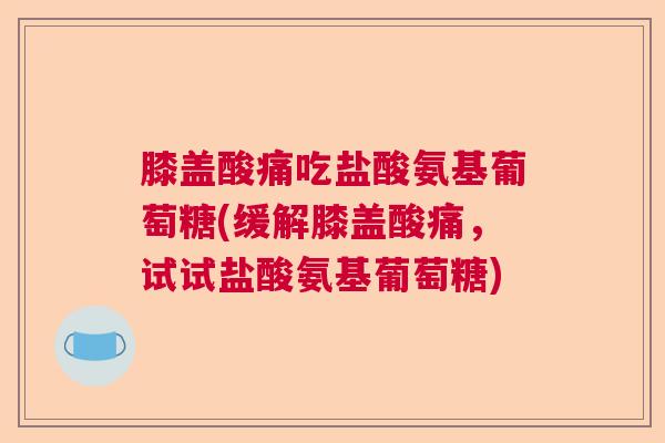 膝盖酸痛吃盐酸氨基葡萄糖(缓解膝盖酸痛，试试盐酸氨基葡萄糖)