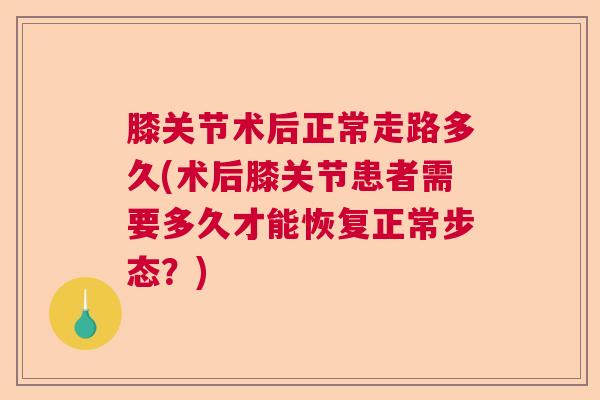 膝关节术后正常走路多久(术后膝关节患者需要多久才能恢复正常步态？)