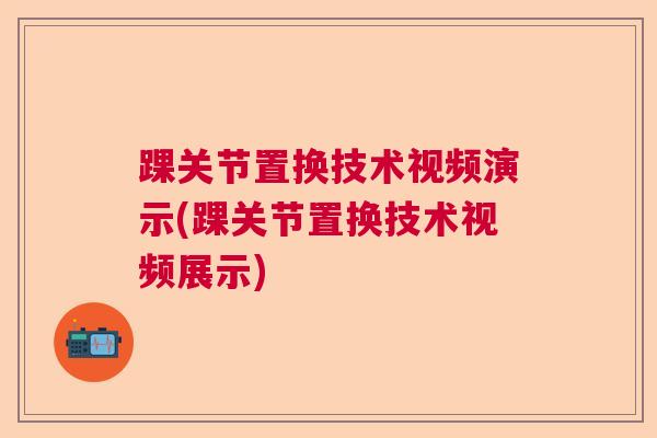 踝关节置换技术视频演示(踝关节置换技术视频展示)