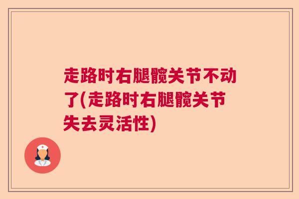 走路时右腿髋关节不动了(走路时右腿髋关节失去灵活性)