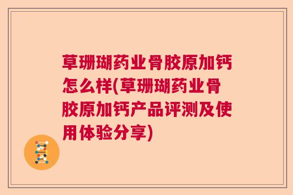 草珊瑚药业骨胶原加钙怎么样(草珊瑚药业骨胶原加钙产品评测及使用体验分享)