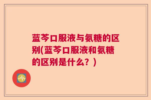 蓝芩口服液与氨糖的区别(蓝芩口服液和氨糖的区别是什么？)