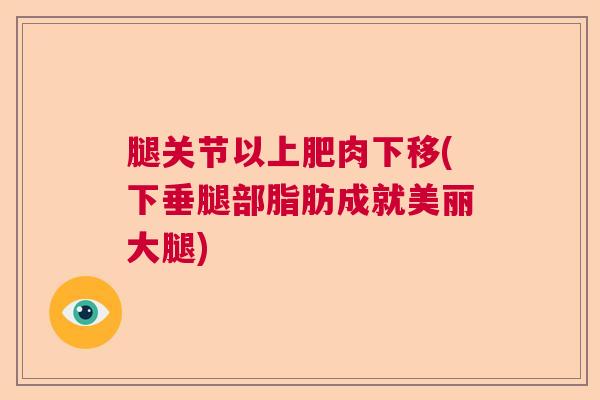 腿关节以上肥肉下移(下垂腿部脂肪成就美丽大腿) 腿关节以上肥肉下移(下垂腿部脂肪成就美丽大腿)
