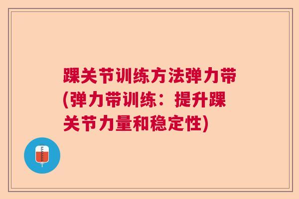 踝关节训练方法弹力带(弹力带训练：提升踝关节力量和稳定性)