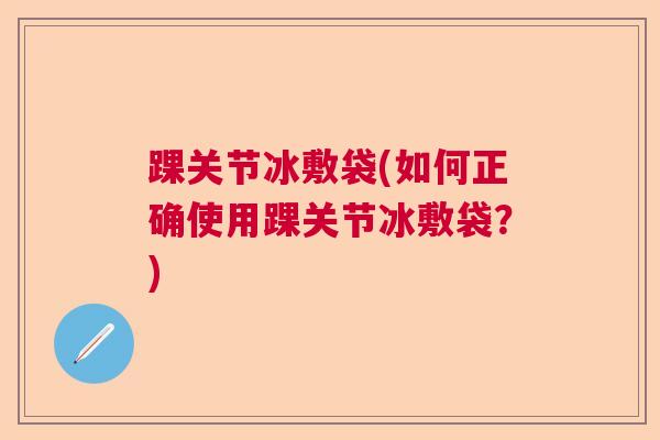 踝关节冰敷袋(如何正确使用踝关节冰敷袋？)