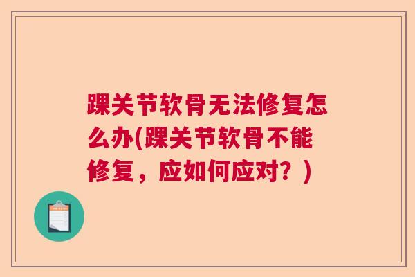 踝关节软骨无法修复怎么办(踝关节软骨不能修复，应如何应对？)