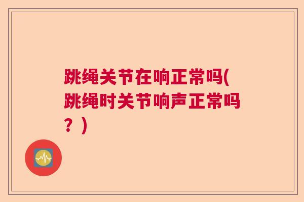跳绳关节在响正常吗(跳绳时关节响声正常吗？)