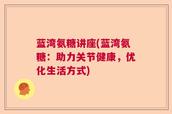 蓝湾氨糖讲座(蓝湾氨糖:助力关节健康,优化生活方式) 蓝湾氨糖讲座(蓝湾氨糖:助力关节健康,优化生活方式)
