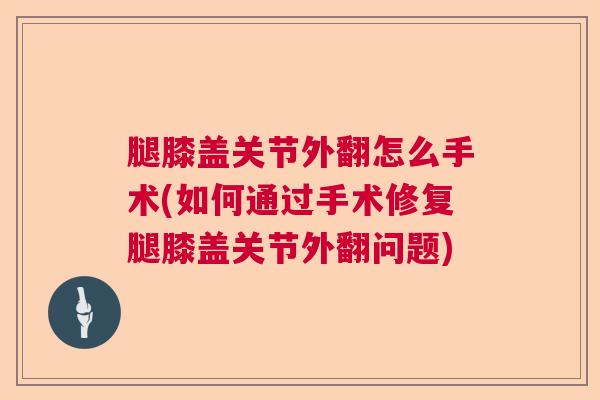 腿膝盖关节外翻怎么手术(如何通过手术修复腿膝盖关节外翻问题)