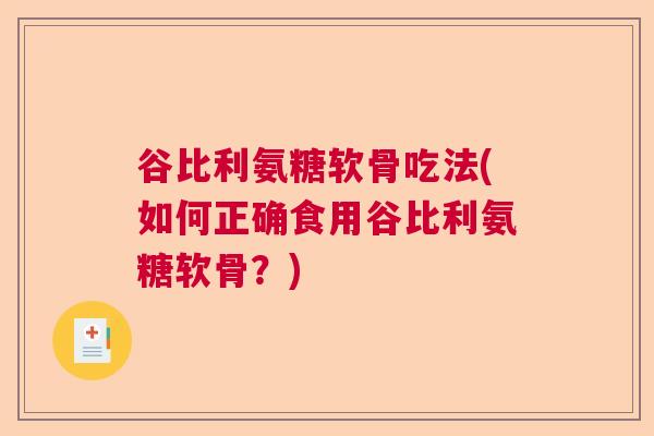 谷比利氨糖软骨吃法(如何正确食用谷比利氨糖软骨？)