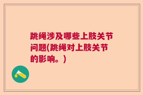 跳绳涉及哪些上肢关节问题(跳绳对上肢关节的影响。)
