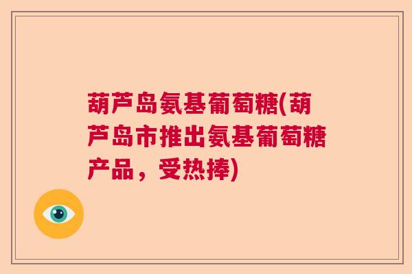 葫芦岛氨基葡萄糖(葫芦岛市推出氨基葡萄糖产品，受热捧)