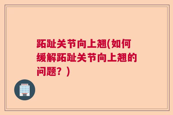 跖趾关节向上翘(如何缓解跖趾关节向上翘的问题？)