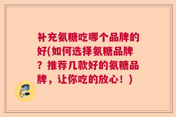 补充氨糖吃哪个品牌的好(如何选择氨糖品牌？推荐几款好的氨糖品牌，让你吃的放心！)