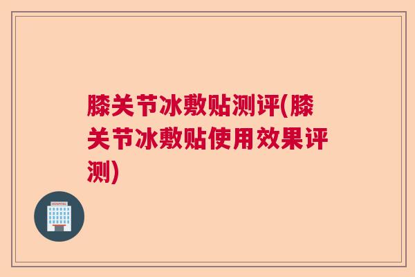 膝关节冰敷贴测评(膝关节冰敷贴使用效果评测)