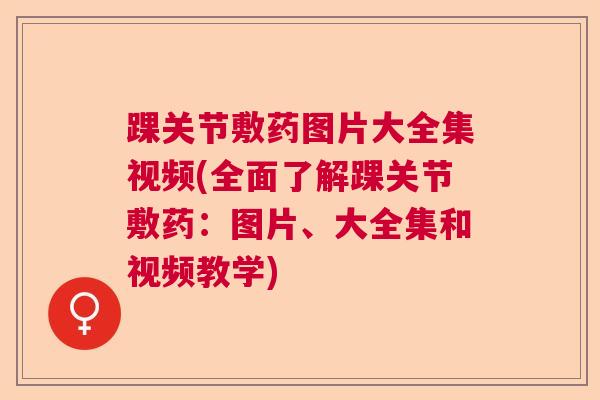 踝关节敷药图片大全集视频(全面了解踝关节敷药：图片、大全集和视频教学)
