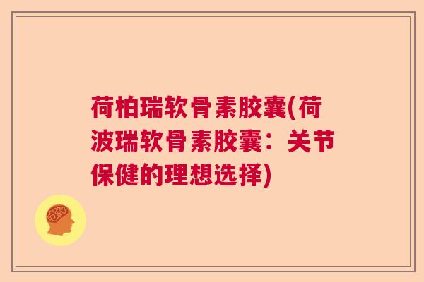 荷柏瑞软骨素胶囊(荷波瑞软骨素胶囊：关节保健的理想选择)
