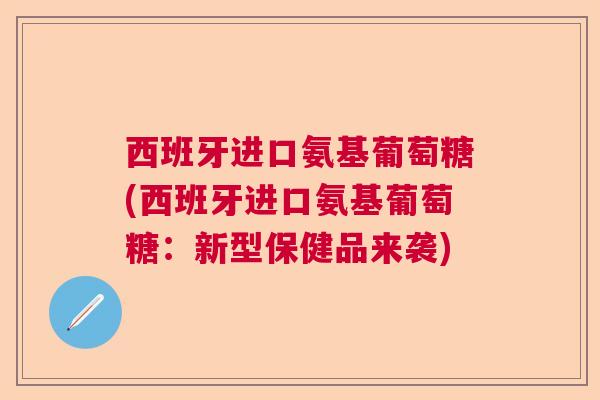 西班牙进口氨基葡萄糖(西班牙进口氨基葡萄糖：新型保健品来袭)