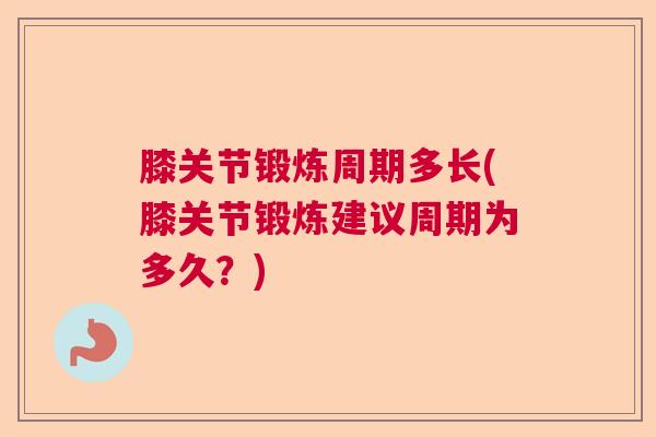 膝关节锻炼周期多长(膝关节锻炼建议周期为多久？)