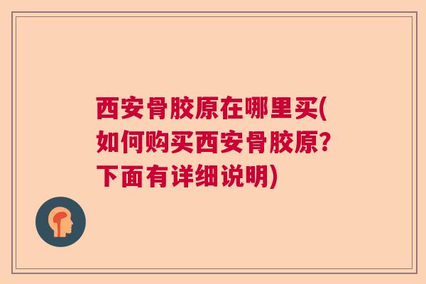 西安骨胶原在哪里买(如何购买西安骨胶原？下面有详细说明)