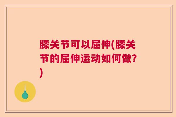 膝关节可以屈伸(膝关节的屈伸运动如何做？)