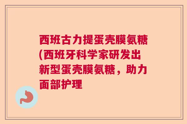 西班古力提蛋壳膜氨糖(西班牙科学家研发出新型蛋壳膜氨糖，助力面部护理