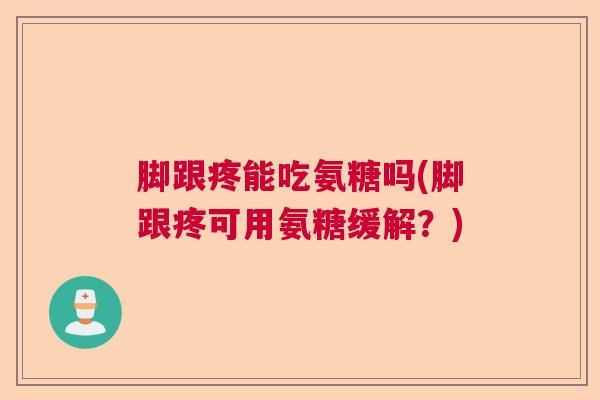 脚跟疼能吃氨糖吗(脚跟疼可用氨糖缓解？)