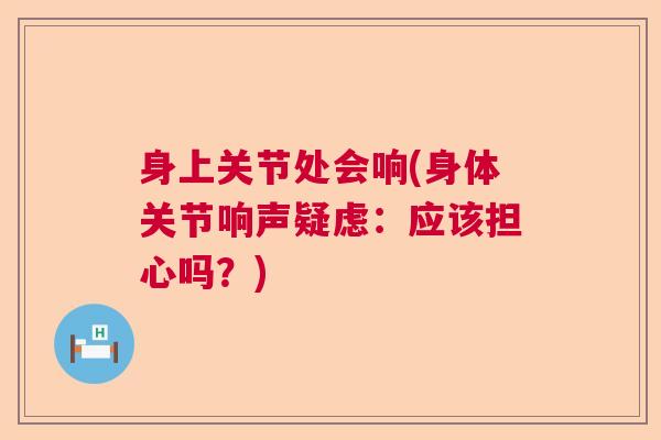 身上关节处会响(身体关节响声疑虑：应该担心吗？)
