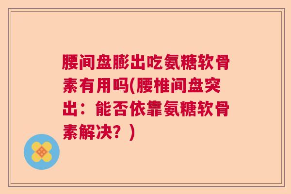 腰间盘膨出吃氨糖软骨素有用吗(腰椎间盘突出：能否依靠氨糖软骨素解决？)
