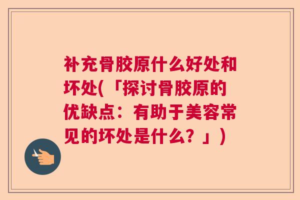补充骨胶原什么好处和坏处(「探讨骨胶原的优缺点：有助于美容常见的坏处是什么？」)