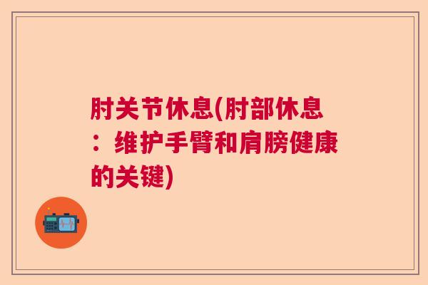 肘关节休息(肘部休息：维护手臂和肩膀健康的关键)