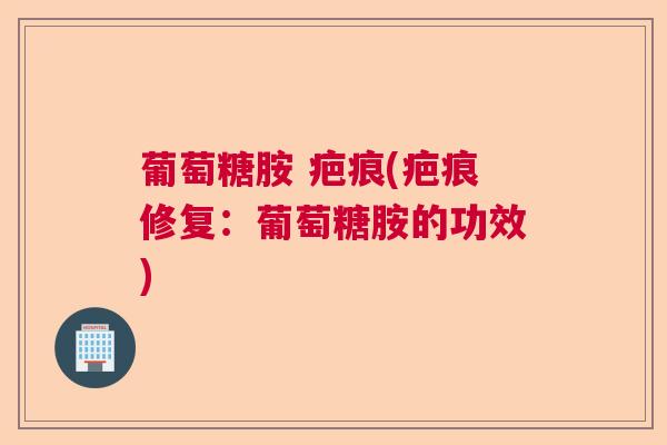 葡萄糖胺 疤痕(疤痕修复：葡萄糖胺的功效)