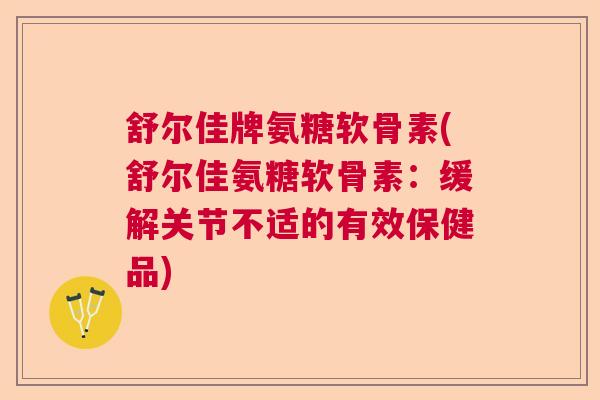 舒尔佳牌氨糖软骨素(舒尔佳氨糖软骨素：缓解关节不适的有效保健品)