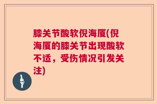膝关节酸软倪海厦(倪海厦的膝关节出现酸软不适，受伤情况引发关注)