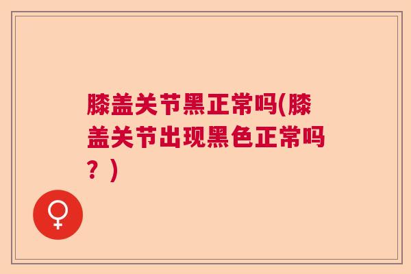 膝盖关节黑正常吗(膝盖关节出现黑色正常吗？)