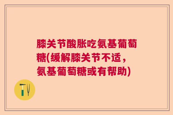 膝关节酸胀吃氨基葡萄糖(缓解膝关节不适，氨基葡萄糖或有帮助)