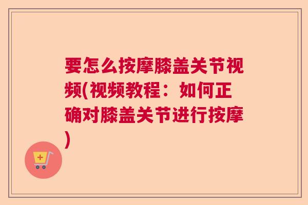 要怎么按摩膝盖关节视频(视频教程：如何正确对膝盖关节进行按摩)